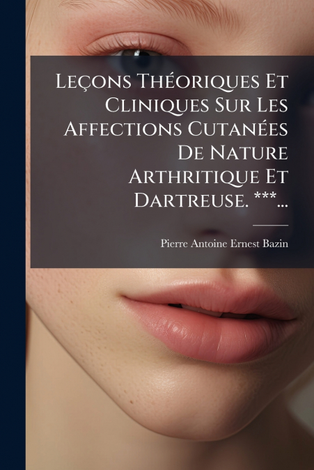 Leçons Théoriques Et Cliniques Sur Les Affections Cutanées De Nature Arthritique Et Dartreuse. ***...