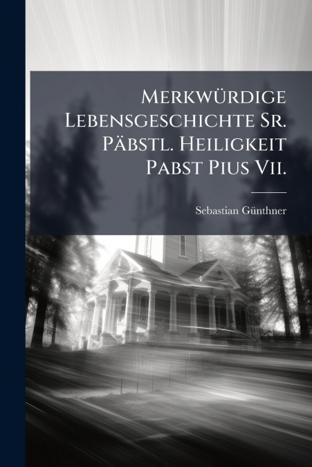 Merkwürdige Lebensgeschichte Sr. Päbstl. Heiligkeit Pabst Pius Vii.