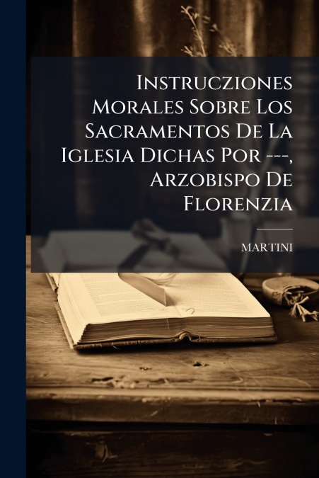 Instrucziones Morales Sobre Los Sacramentos De La Iglesia Dichas Por ---, Arzobispo De Florenzia