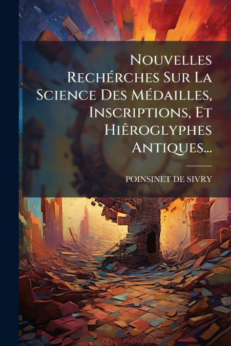 Nouvelles Rechérches Sur La Science Des Médailles, Inscriptions, Et Hiêroglyphes Antiques...