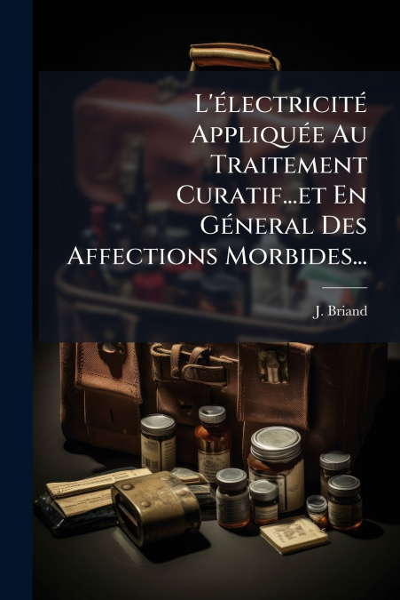 L’électricité Appliquée Au Traitement Curatif...et En Géneral Des Affections Morbides...