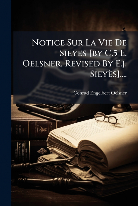 Notice Sur La Vie De Sieyes [by C.5 E. Oelsner, Revised By E.j. Sieyès]....