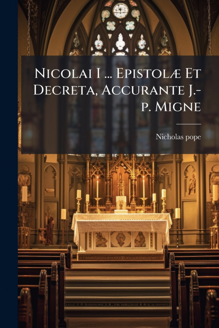 Nicolai I ... Epistolæ Et Decreta, Accurante J.-p. Migne