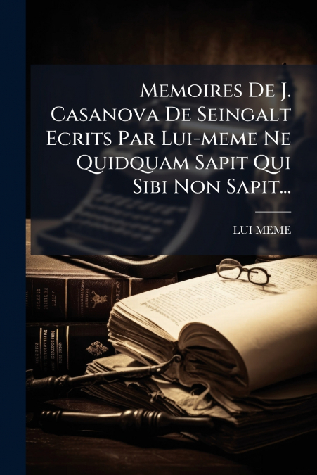 Memoires De J. Casanova De Seingalt Ecrits Par Lui-meme Ne Quidquam Sapit Qui Sibi Non Sapit...
