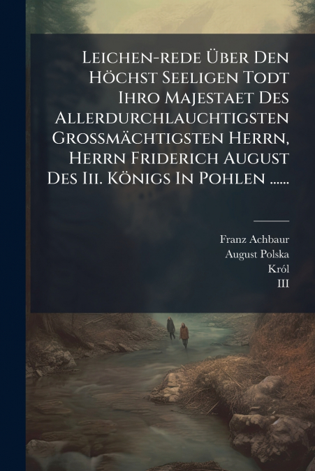 Leichen-rede Über Den Höchst Seeligen Todt Ihro Majestaet Des Allerdurchlauchtigsten Großmächtigsten Herrn, Herrn Friderich August Des Iii. Königs In Pohlen ......