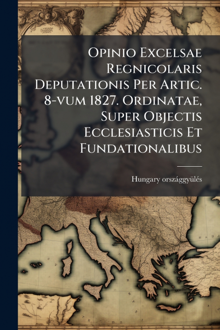 Opinio Excelsae Regnicolaris Deputationis Per Artic. 8-vum 1827. Ordinatae, Super Objectis Ecclesiasticis Et Fundationalibus