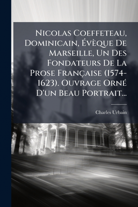 Nicolas Coeffeteau, Dominicain, Évèque De Marseille, Un Des Fondateurs De La Prose Française (1574-1623). Ouvrage Orné D’un Beau Portrait...