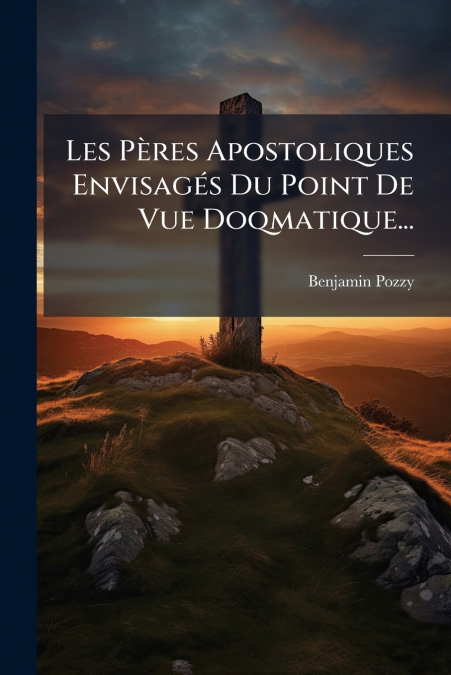 Les Pères Apostoliques Envisagés Du Point De Vue Doqmatique...
