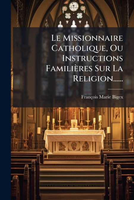 Le Missionnaire Catholique, Ou Instructions Familières Sur La Religion......