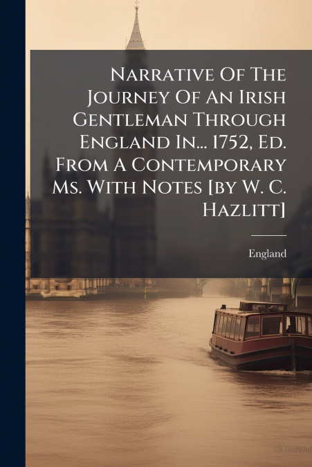 Narrative Of The Journey Of An Irish Gentleman Through England In... 1752, Ed. From A Contemporary Ms. With Notes [by W. C. Hazlitt]