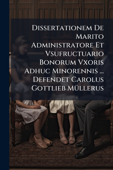 Dissertationem De Marito Administratore Et Vsufructuario Bonorum Vxoris Adhuc Minorennis ... Defendet Carolus Gottlieb Müllerus
