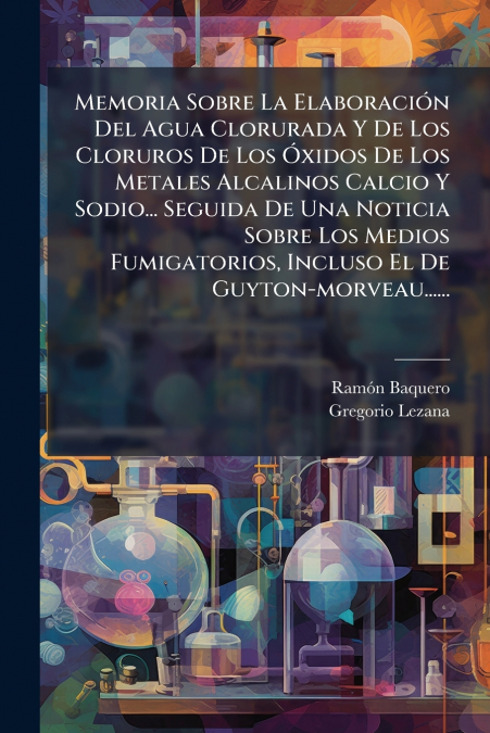 Memoria Sobre La Elaboración Del Agua Clorurada Y De Los Cloruros De Los Óxidos De Los Metales Alcalinos Calcio Y Sodio... Seguida De Una Noticia Sobre Los Medios Fumigatorios, Incluso El De Guyton-mo