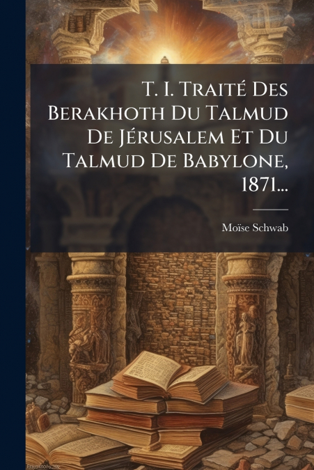 T. I. Traité Des Berakhoth Du Talmud De Jérusalem Et Du Talmud De Babylone, 1871...