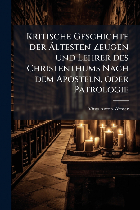 Kritische Geschichte der Ältesten Zeugen und Lehrer des Christenthums Nach dem Aposteln, oder Patrologie
