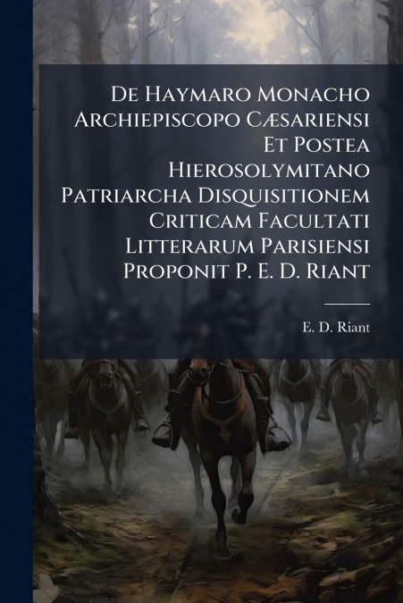 De Haymaro Monacho Archiepiscopo Cæsariensi Et Postea Hierosolymitano Patriarcha Disquisitionem Criticam Facultati Litterarum Parisiensi Proponit P. E. D. Riant