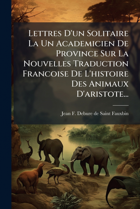 Lettres D’un Solitaire La Un Academicien De Province Sur La Nouvelles Traduction Francoise De L’histoire Des Animaux D’aristote...