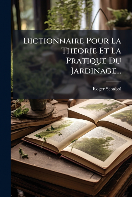 Dictionnaire Pour La Theorie Et La Pratique Du Jardinage...