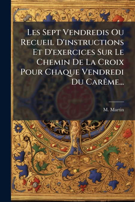 Les Sept Vendredis Ou Recueil D’instructions Et D’exercices Sur Le Chemin De La Croix Pour Chaque Vendredi Du Carême...