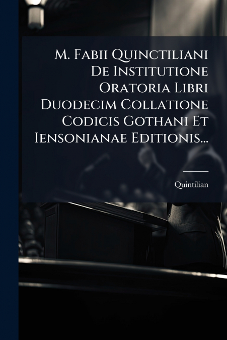 M. Fabii Quinctiliani De Institutione Oratoria Libri Duodecim Collatione Codicis Gothani Et Iensonianae Editionis...
