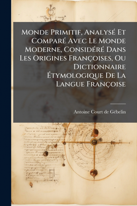 Monde Primitif, Analysé Et Comparé Avec Le Monde Moderne, Considéré Dans Les Origines Françoises, Ou Dictionnaire Étymologique De La Langue Françoise