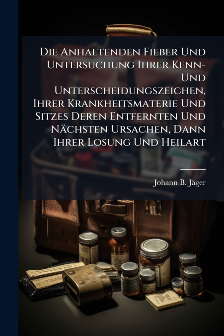 Die Anhaltenden Fieber Und Untersuchung Ihrer Kenn- Und Unterscheidungszeichen, Ihrer Krankheitsmaterie Und Sitzes Deren Entfernten Und Nächsten Ursachen, Dann Ihrer Losung Und Heilart