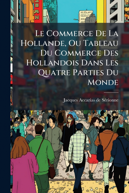 Le Commerce De La Hollande, Ou Tableau Du Commerce Des Hollandois Dans Les Quatre Parties Du Monde