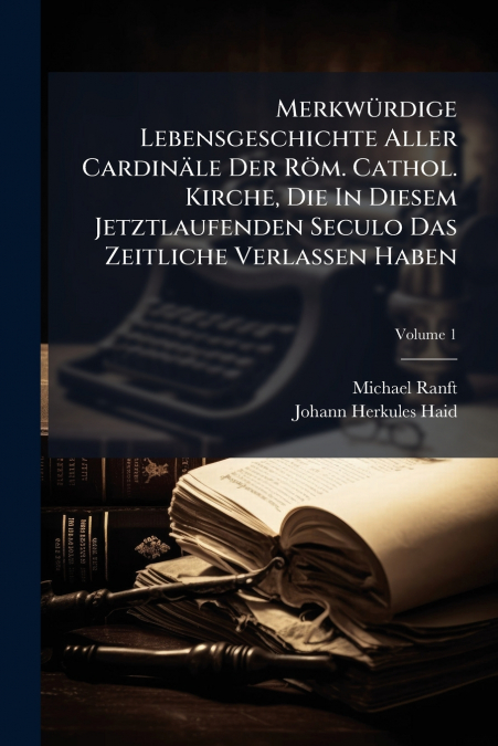 Merkwürdige Lebensgeschichte Aller Cardinäle Der Röm. Cathol. Kirche, Die In Diesem Jetztlaufenden Seculo Das Zeitliche Verlassen Haben