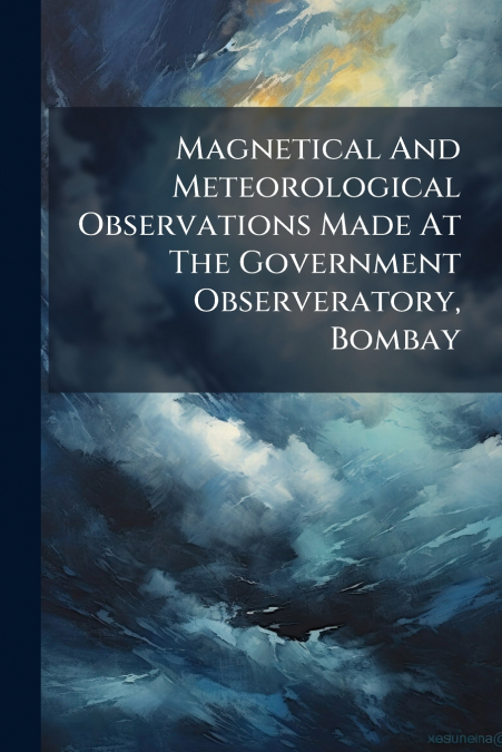 Magnetical And Meteorological Observations Made At The Government Observeratory, Bombay