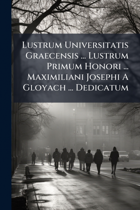 Lustrum Universitatis Graecensis ... Lustrum Primum Honori ... Maximiliani Josephi A Gloyach ... Dedicatum