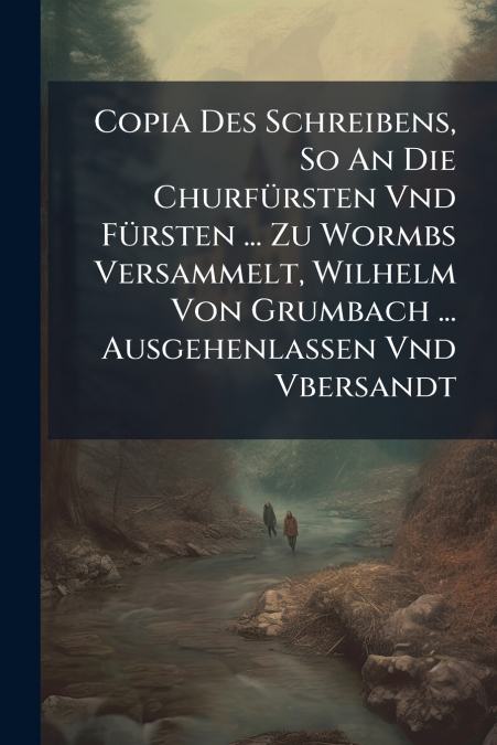 Copia Des Schreibens, So An Die Churfürsten Vnd Fürsten ... Zu Wormbs Versammelt, Wilhelm Von Grumbach ... Ausgehenlassen Vnd Vbersandt