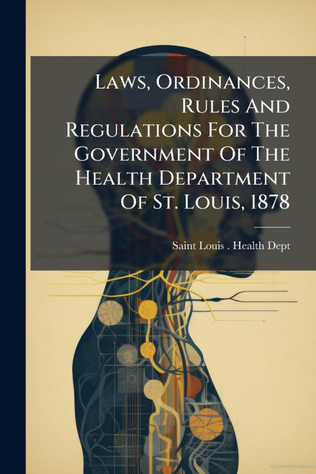 Laws, Ordinances, Rules And Regulations For The Government Of The Health Department Of St. Louis, 1878
