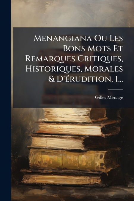 Menangiana Ou Les Bons Mots Et Remarques Critiques, Historiques, Morales & D’érudition, 1...