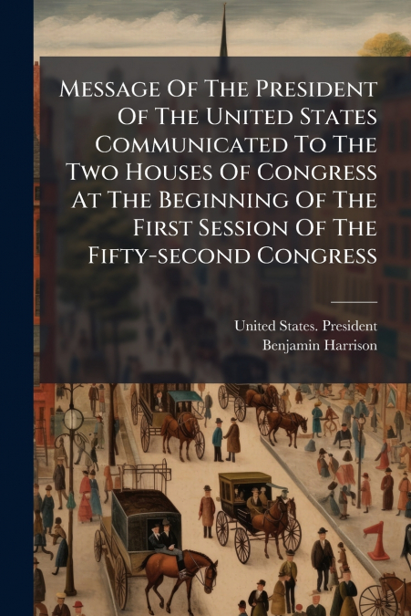 Message Of The President Of The United States Communicated To The Two Houses Of Congress At The Beginning Of The First Session Of The Fifty-second Congress