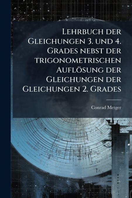 Lehrbuch der Gleichungen 3. und 4. Grades nebst der trigonometrischen Auflösung der Gleichungen der Gleichungen 2. Grades