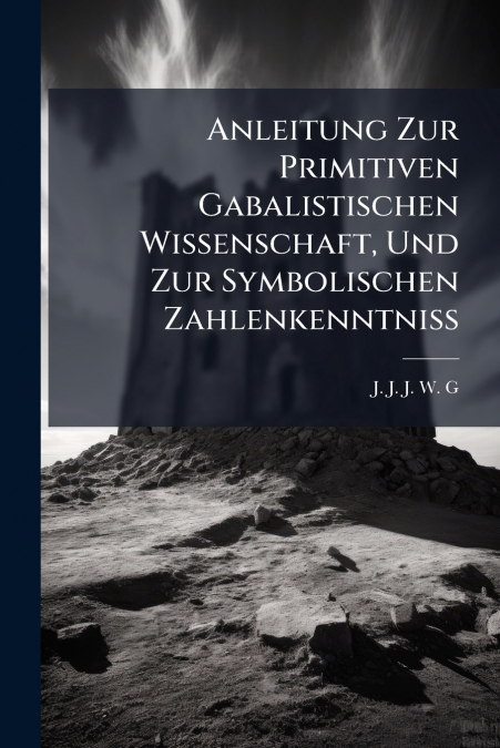 Anleitung Zur Primitiven Gabalistischen Wissenschaft, Und Zur Symbolischen Zahlenkenntniß