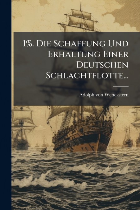 1%. Die Schaffung Und Erhaltung Einer Deutschen Schlachtflotte...