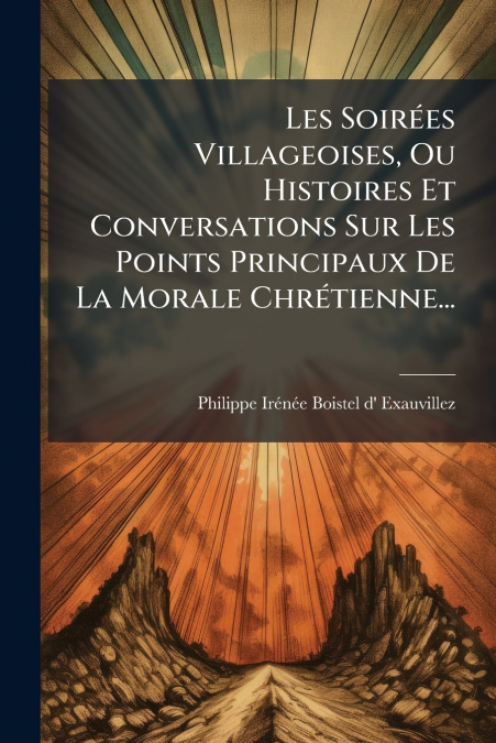 Les Soirées Villageoises, Ou Histoires Et Conversations Sur Les Points Principaux De La Morale Chrétienne...