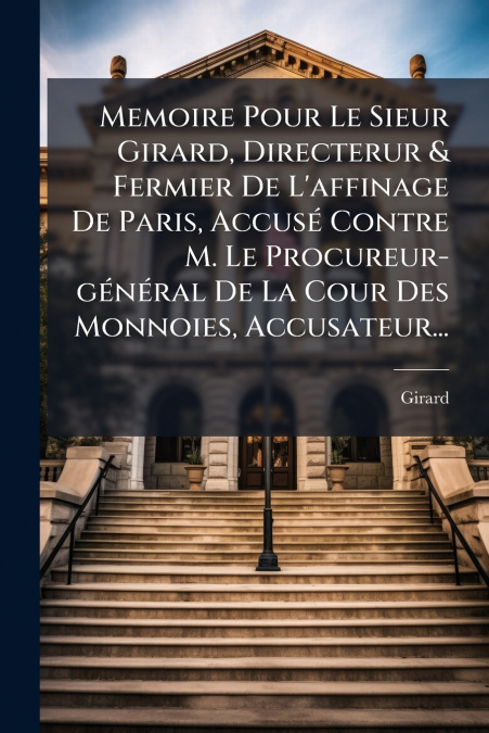 Memoire Pour Le Sieur Girard, Directerur & Fermier De L’affinage De Paris, Accusé Contre M. Le Procureur-général De La Cour Des Monnoies, Accusateur...
