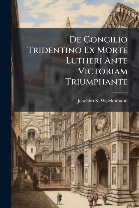 De Concilio Tridentino Ex Morte Lutheri Ante Victoriam Triumphante