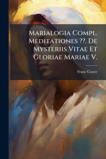 Marialogia Compl. Meditationes ??. De Mysteriis Vitae Et Gloriae Mariae V.