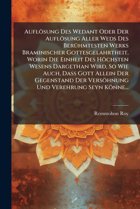 Auflösung Des Wedant Oder Der Auflösung Aller Weds Des Berühmtesten Werks Braminischer Gottesgelahrtheit, Worin Die Einheit Des Höchsten Wesens Dargethan Wird, So Wie Auch, Daß Gott Allein Der Gegenst