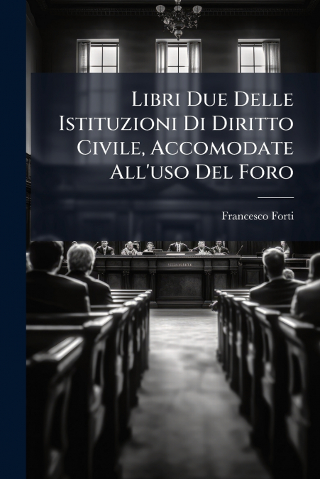 Libri Due Delle Istituzioni Di Diritto Civile, Accomodate All’uso Del Foro