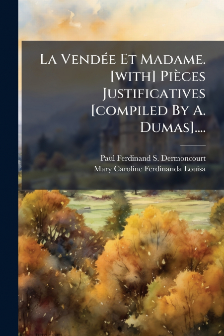 La Vendée Et Madame. [with] Pièces Justificatives [compiled By A. Dumas]....