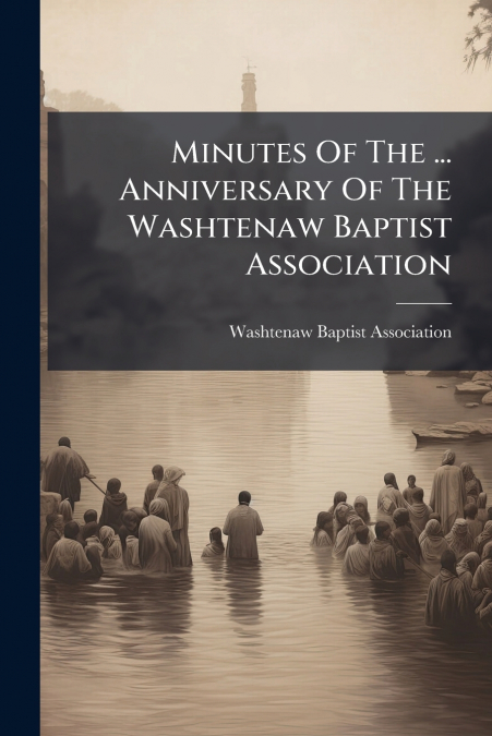 Minutes Of The ... Anniversary Of The Washtenaw Baptist Association