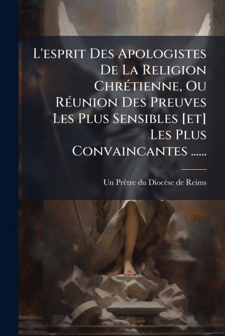 L’esprit Des Apologistes De La Religion Chrétienne, Ou Réunion Des Preuves Les Plus Sensibles [et] Les Plus Convaincantes ......