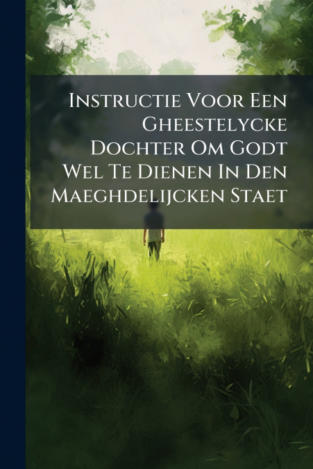 Instructie Voor Een Gheestelycke Dochter Om Godt Wel Te Dienen In Den Maeghdelijcken Staet