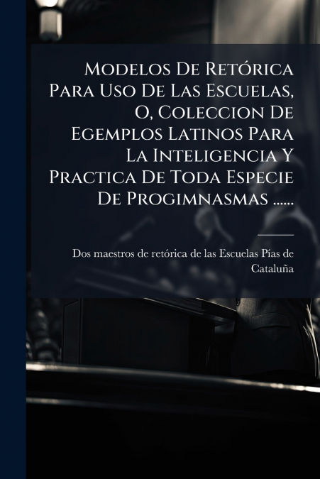 Modelos De Retórica Para Uso De Las Escuelas, O, Coleccion De Egemplos Latinos Para La Inteligencia Y Practica De Toda Especie De Progimnasmas ......