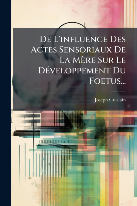 De L’influence Des Actes Sensoriaux De La Mère Sur Le Développement Du Foetus...