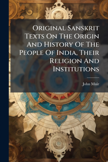 Original Sanskrit Texts On The Origin And History Of The People Of India, Their Religion And Institutions