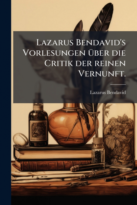 Lazarus Bendavid’s Vorlesungen über die Critik der reinen Vernunft.